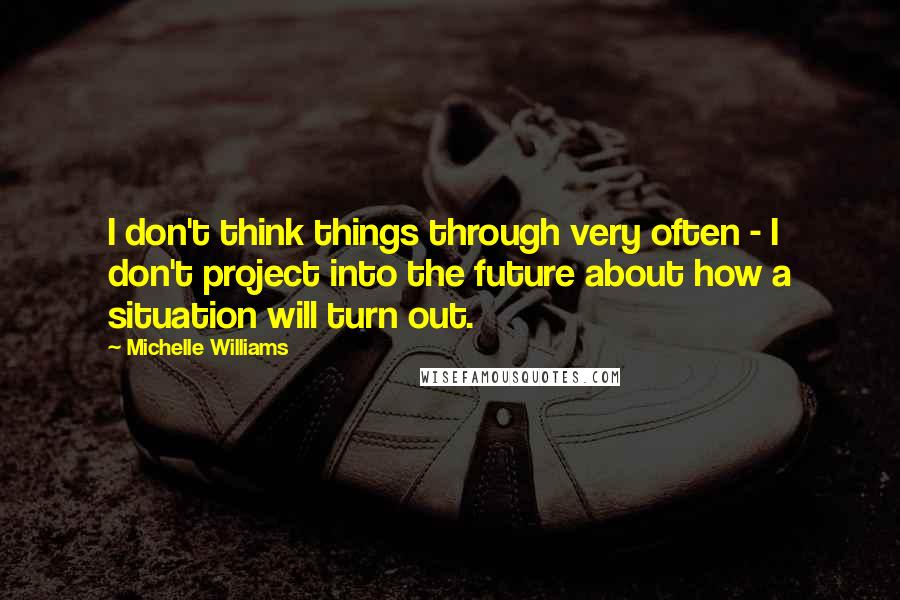 Michelle Williams Quotes: I don't think things through very often - I don't project into the future about how a situation will turn out.