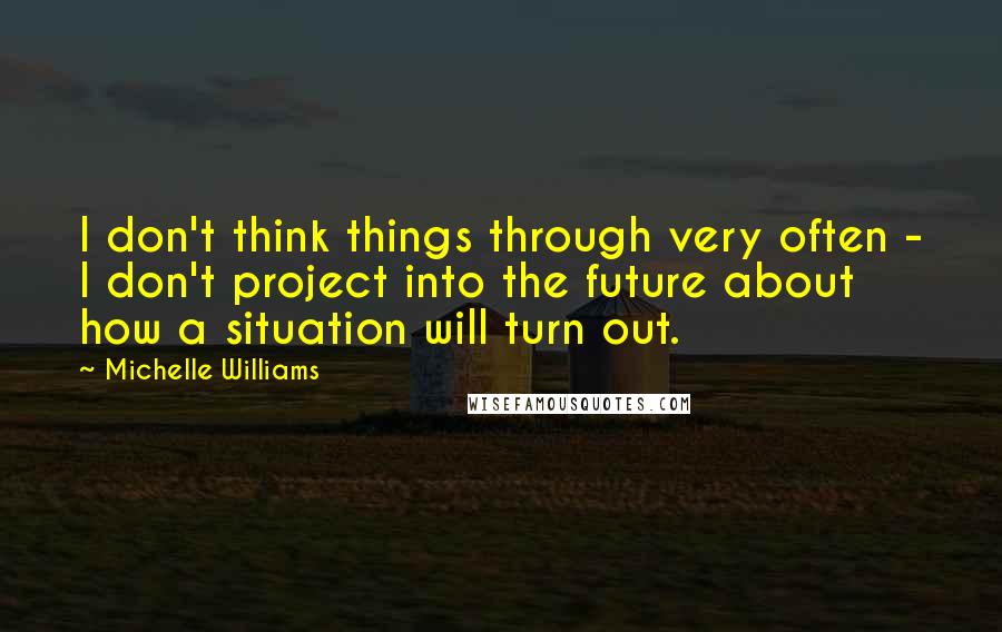 Michelle Williams Quotes: I don't think things through very often - I don't project into the future about how a situation will turn out.