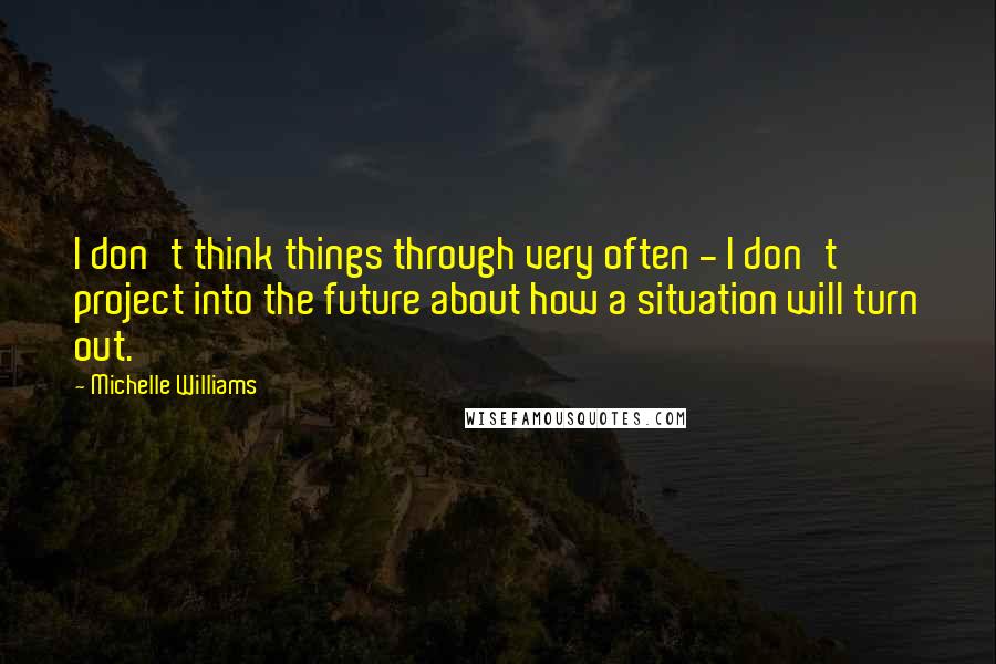 Michelle Williams Quotes: I don't think things through very often - I don't project into the future about how a situation will turn out.