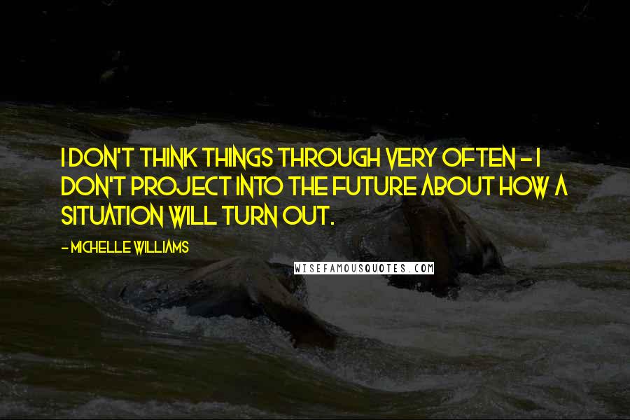 Michelle Williams Quotes: I don't think things through very often - I don't project into the future about how a situation will turn out.