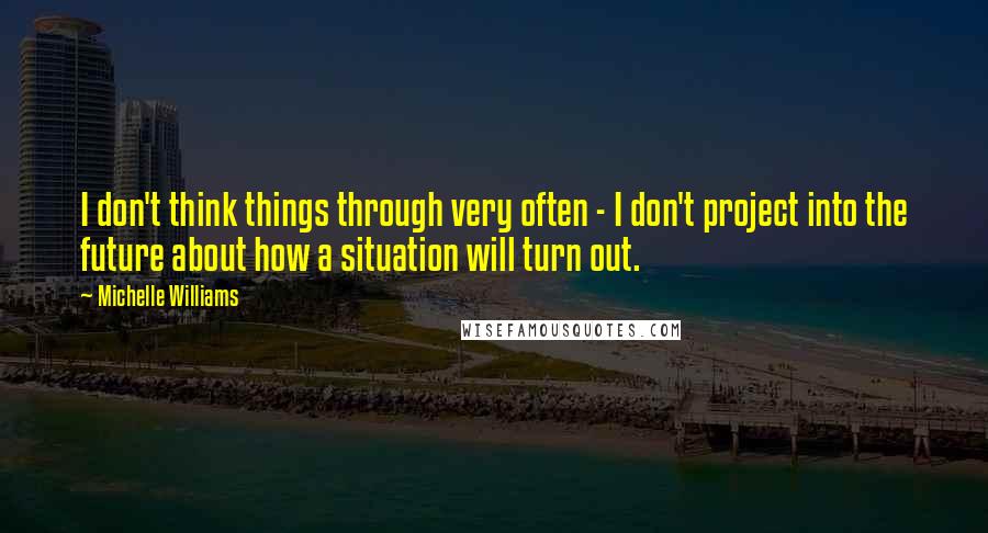 Michelle Williams Quotes: I don't think things through very often - I don't project into the future about how a situation will turn out.
