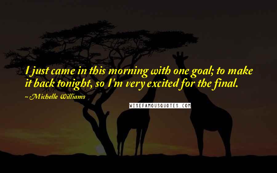 Michelle Williams Quotes: I just came in this morning with one goal; to make it back tonight, so I'm very excited for the final.