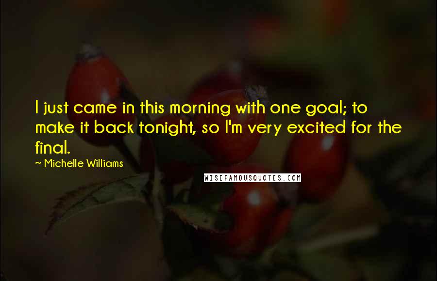 Michelle Williams Quotes: I just came in this morning with one goal; to make it back tonight, so I'm very excited for the final.