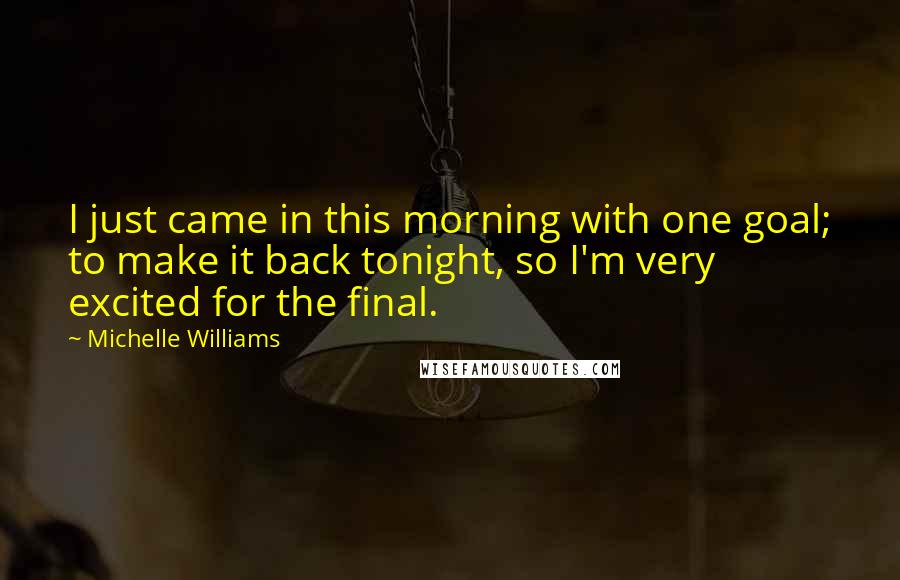 Michelle Williams Quotes: I just came in this morning with one goal; to make it back tonight, so I'm very excited for the final.