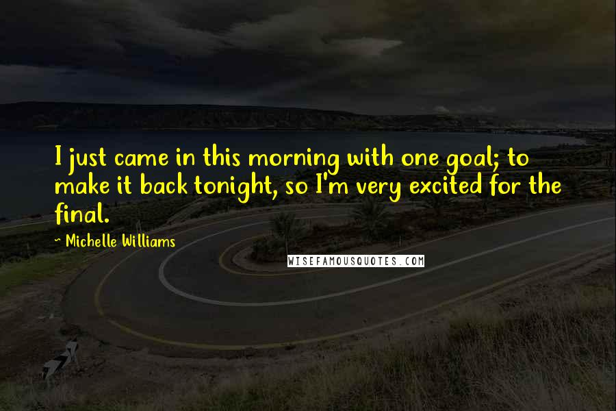 Michelle Williams Quotes: I just came in this morning with one goal; to make it back tonight, so I'm very excited for the final.