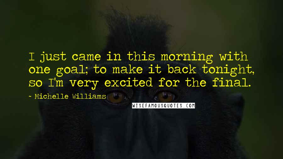Michelle Williams Quotes: I just came in this morning with one goal; to make it back tonight, so I'm very excited for the final.