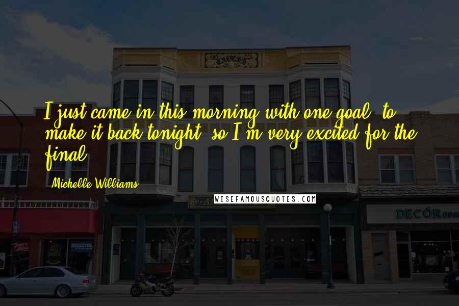 Michelle Williams Quotes: I just came in this morning with one goal; to make it back tonight, so I'm very excited for the final.