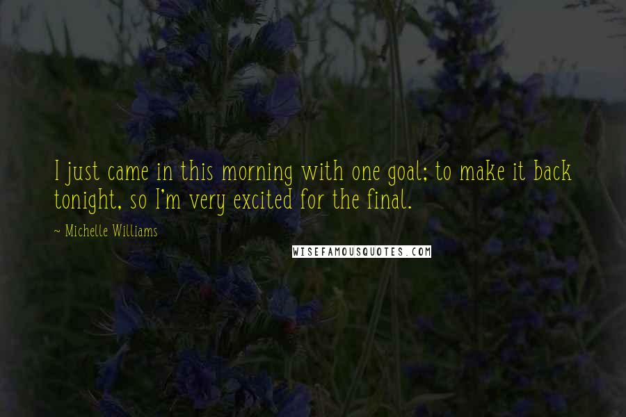 Michelle Williams Quotes: I just came in this morning with one goal; to make it back tonight, so I'm very excited for the final.