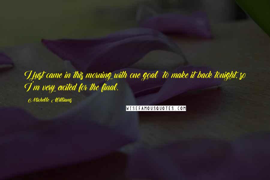 Michelle Williams Quotes: I just came in this morning with one goal; to make it back tonight, so I'm very excited for the final.