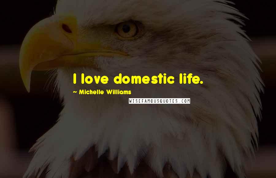Michelle Williams Quotes: I love domestic life.