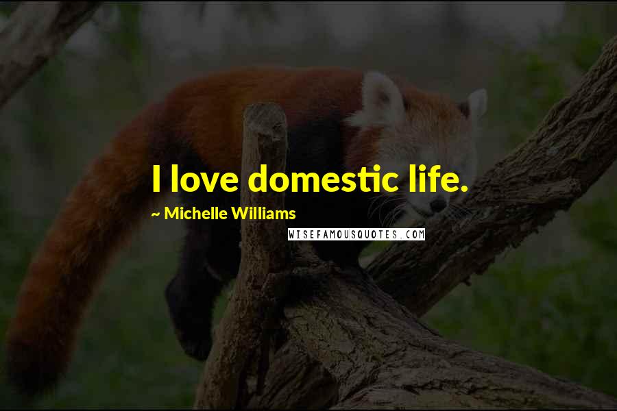 Michelle Williams Quotes: I love domestic life.