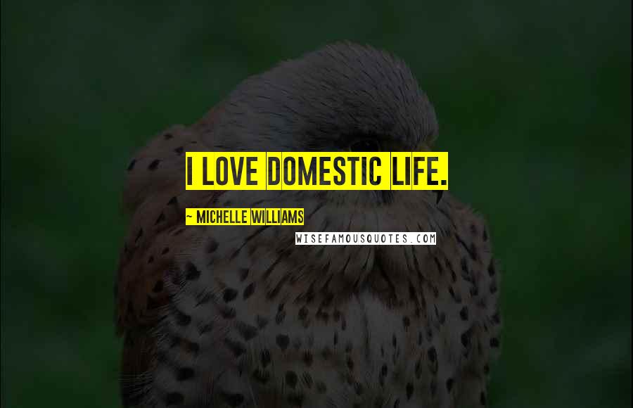 Michelle Williams Quotes: I love domestic life.