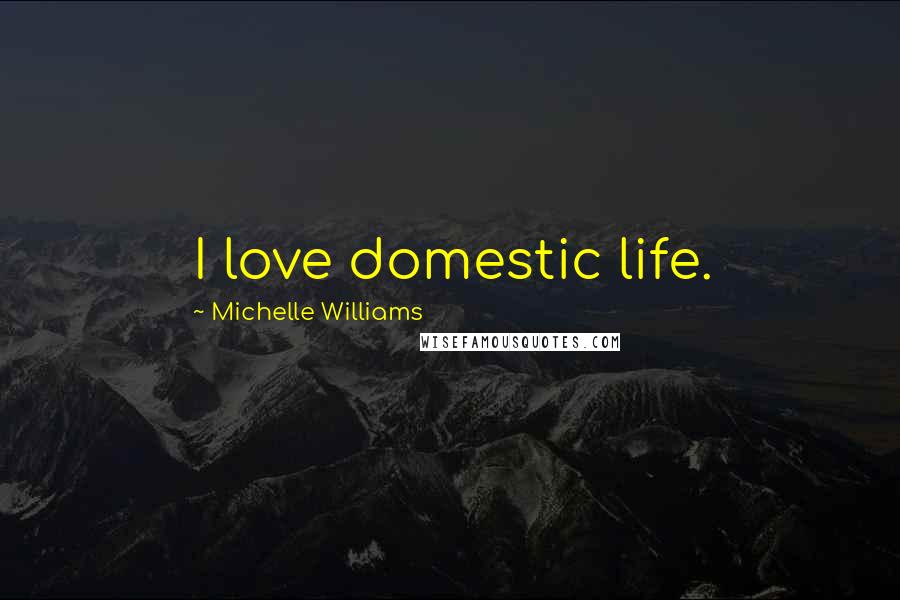 Michelle Williams Quotes: I love domestic life.