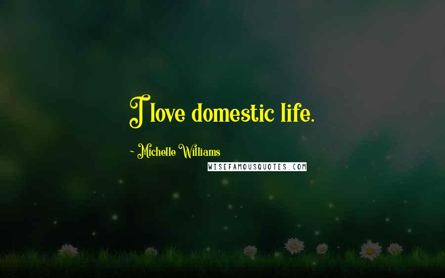 Michelle Williams Quotes: I love domestic life.