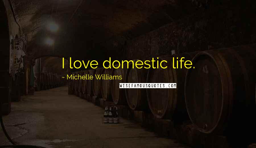 Michelle Williams Quotes: I love domestic life.