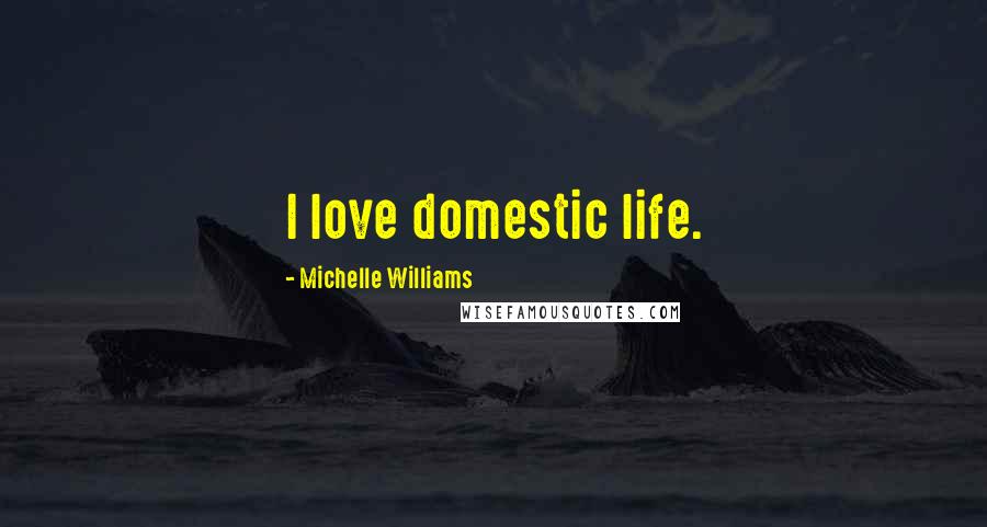 Michelle Williams Quotes: I love domestic life.