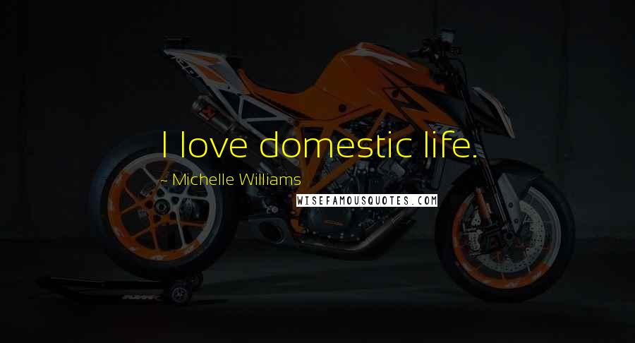 Michelle Williams Quotes: I love domestic life.