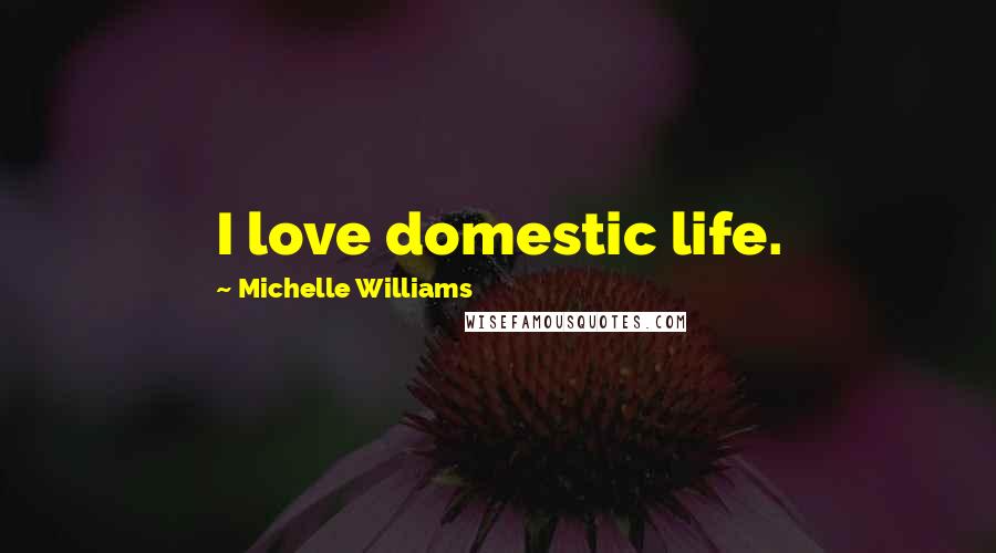 Michelle Williams Quotes: I love domestic life.