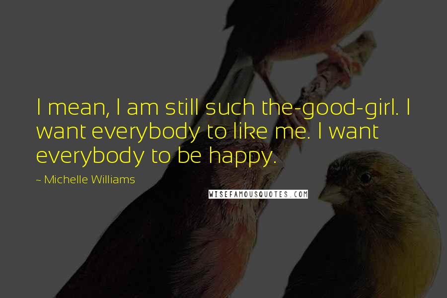 Michelle Williams Quotes: I mean, I am still such the-good-girl. I want everybody to like me. I want everybody to be happy.
