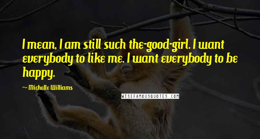 Michelle Williams Quotes: I mean, I am still such the-good-girl. I want everybody to like me. I want everybody to be happy.