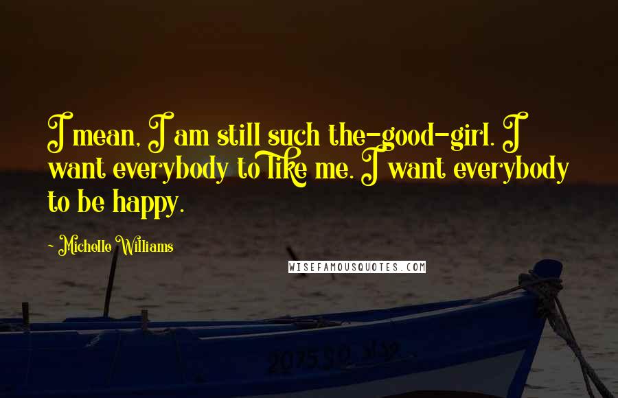 Michelle Williams Quotes: I mean, I am still such the-good-girl. I want everybody to like me. I want everybody to be happy.