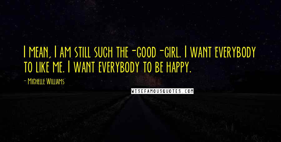 Michelle Williams Quotes: I mean, I am still such the-good-girl. I want everybody to like me. I want everybody to be happy.