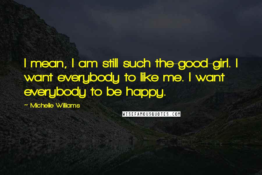Michelle Williams Quotes: I mean, I am still such the-good-girl. I want everybody to like me. I want everybody to be happy.