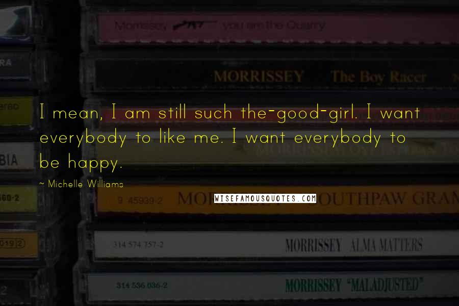 Michelle Williams Quotes: I mean, I am still such the-good-girl. I want everybody to like me. I want everybody to be happy.