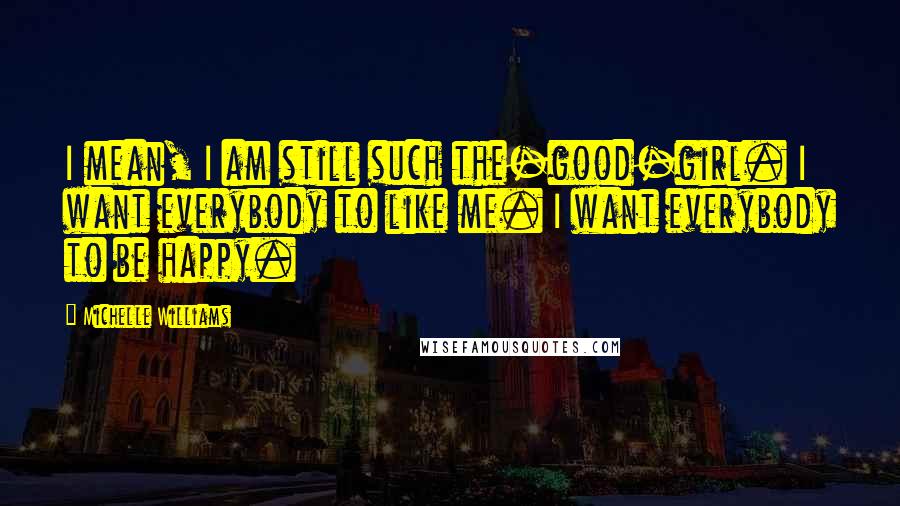 Michelle Williams Quotes: I mean, I am still such the-good-girl. I want everybody to like me. I want everybody to be happy.