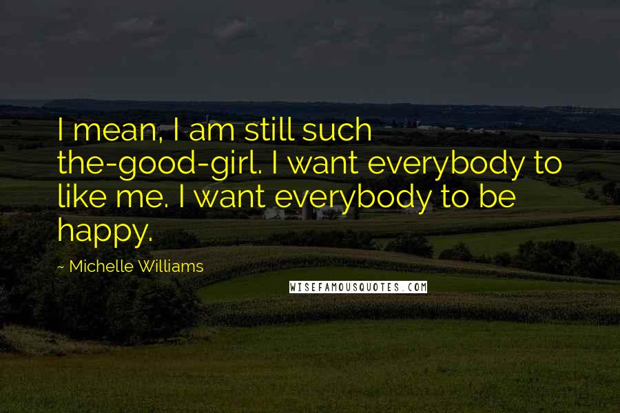 Michelle Williams Quotes: I mean, I am still such the-good-girl. I want everybody to like me. I want everybody to be happy.