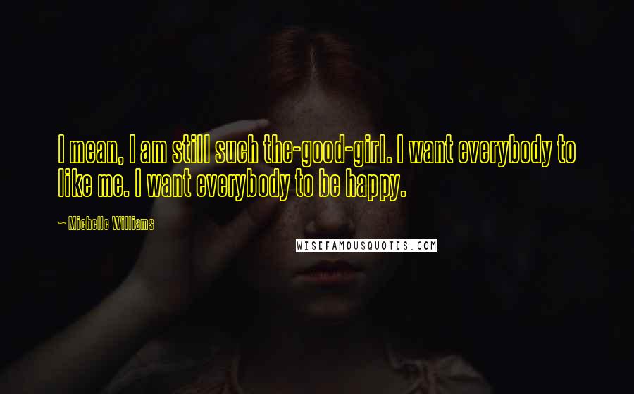Michelle Williams Quotes: I mean, I am still such the-good-girl. I want everybody to like me. I want everybody to be happy.