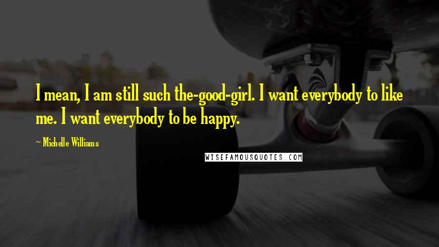 Michelle Williams Quotes: I mean, I am still such the-good-girl. I want everybody to like me. I want everybody to be happy.