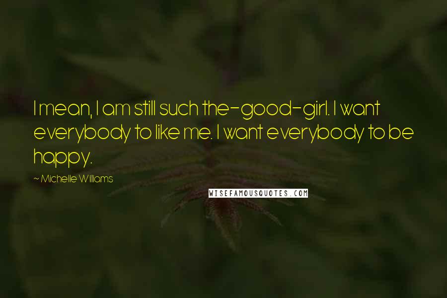 Michelle Williams Quotes: I mean, I am still such the-good-girl. I want everybody to like me. I want everybody to be happy.