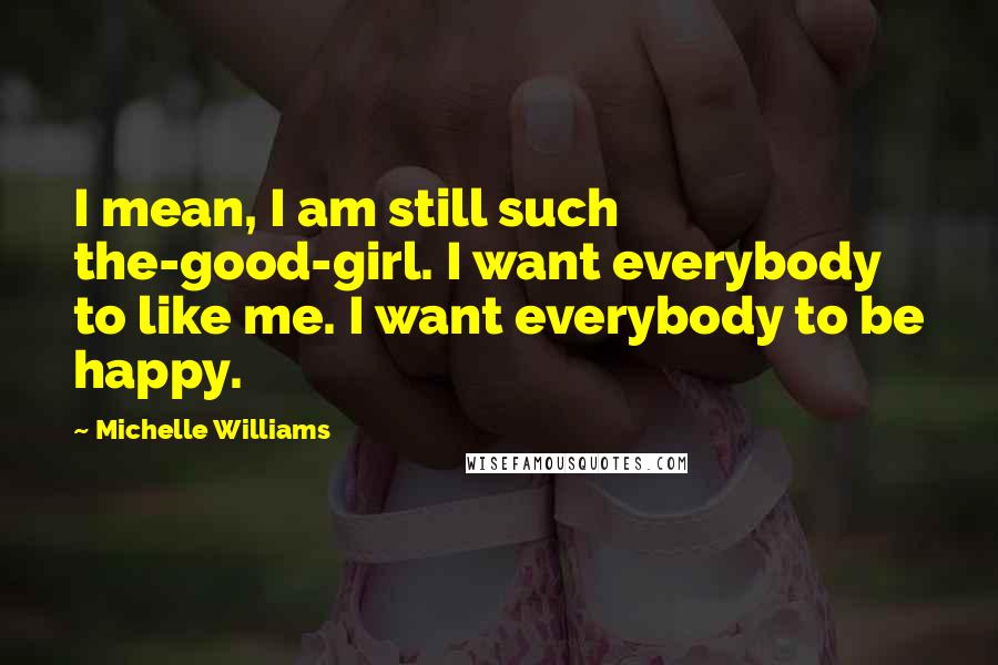 Michelle Williams Quotes: I mean, I am still such the-good-girl. I want everybody to like me. I want everybody to be happy.