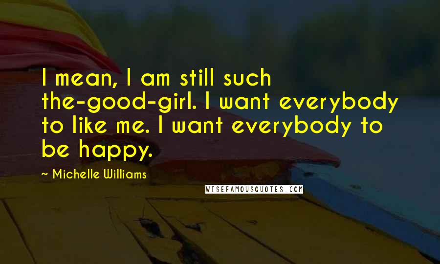 Michelle Williams Quotes: I mean, I am still such the-good-girl. I want everybody to like me. I want everybody to be happy.