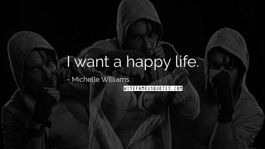 Michelle Williams Quotes: I want a happy life.