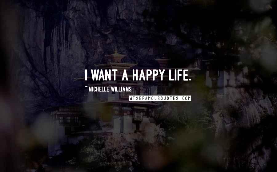 Michelle Williams Quotes: I want a happy life.