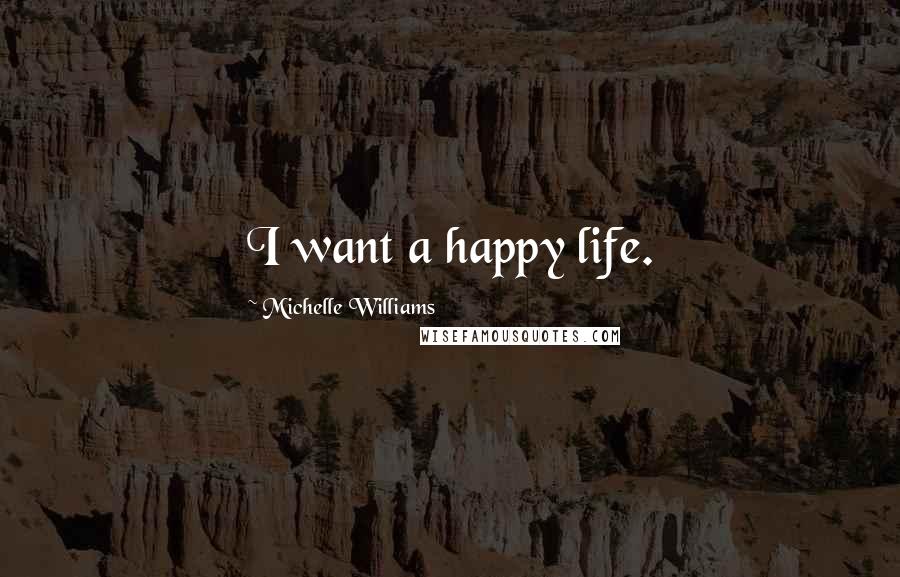 Michelle Williams Quotes: I want a happy life.