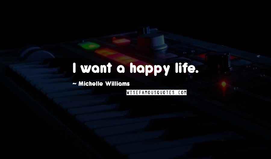 Michelle Williams Quotes: I want a happy life.