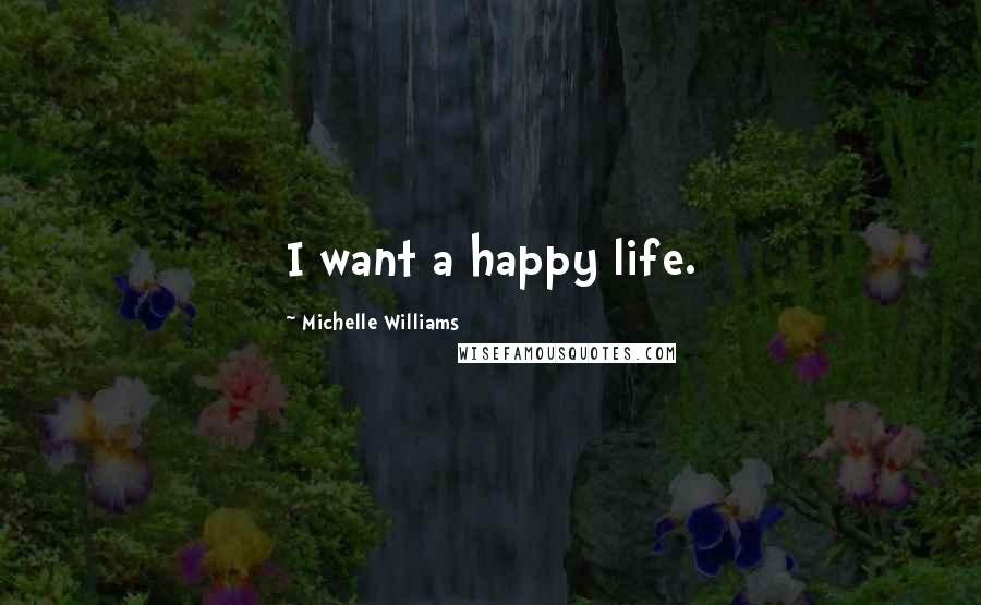 Michelle Williams Quotes: I want a happy life.