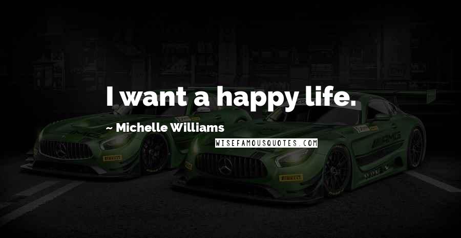 Michelle Williams Quotes: I want a happy life.