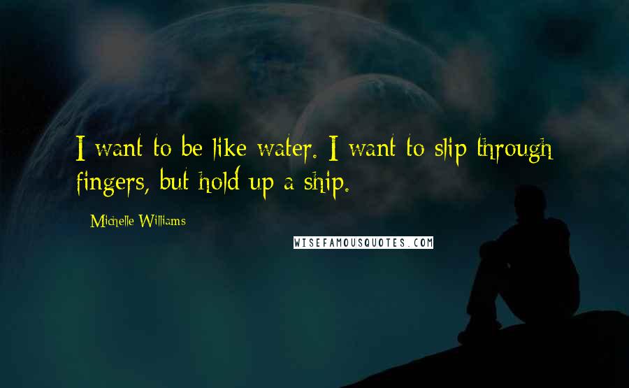 Michelle Williams Quotes: I want to be like water. I want to slip through fingers, but hold up a ship.