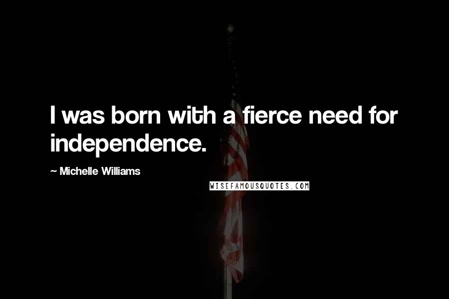 Michelle Williams Quotes: I was born with a fierce need for independence.