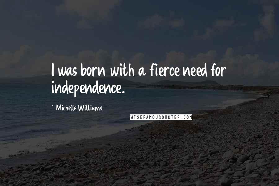 Michelle Williams Quotes: I was born with a fierce need for independence.