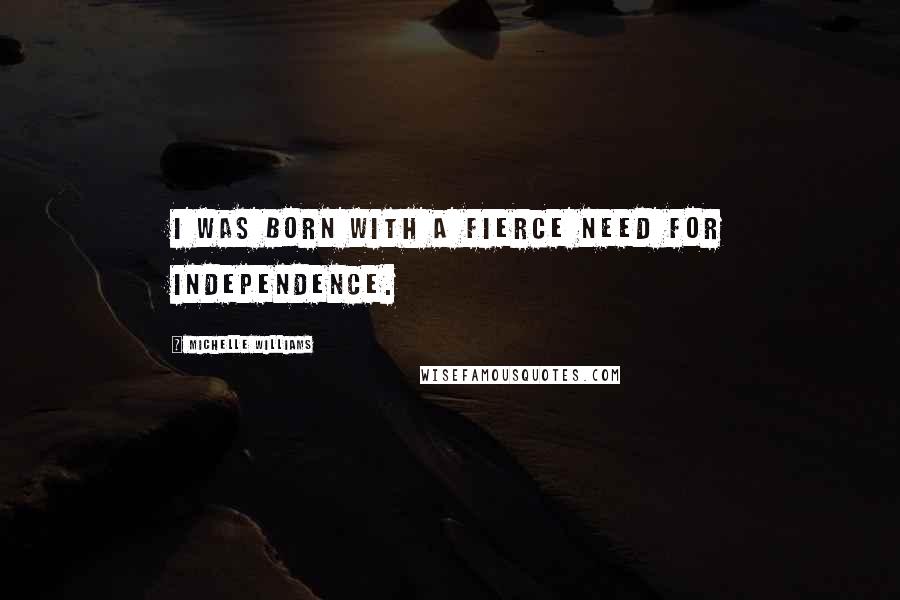 Michelle Williams Quotes: I was born with a fierce need for independence.
