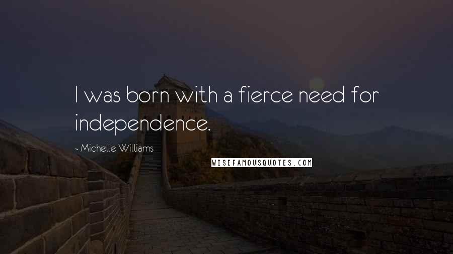 Michelle Williams Quotes: I was born with a fierce need for independence.