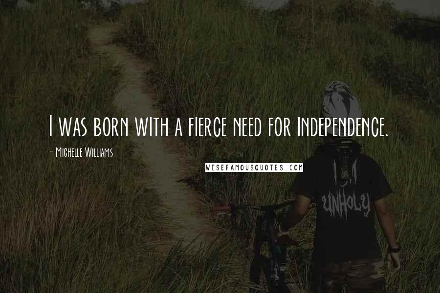 Michelle Williams Quotes: I was born with a fierce need for independence.