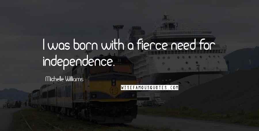 Michelle Williams Quotes: I was born with a fierce need for independence.