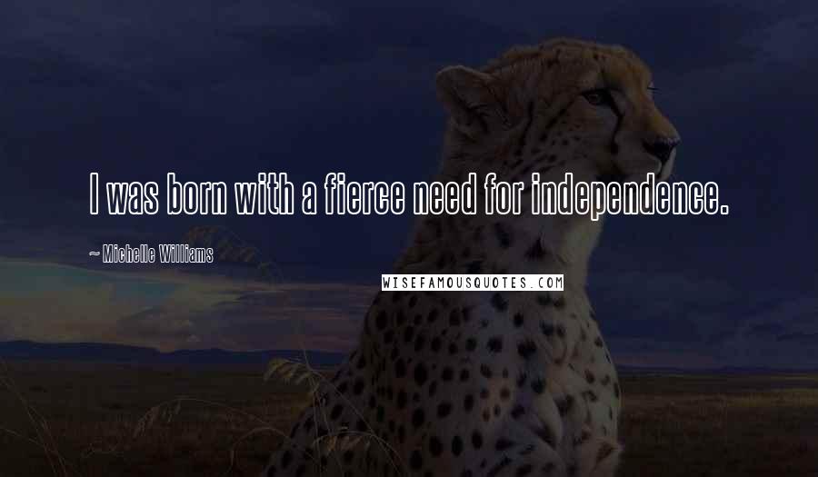 Michelle Williams Quotes: I was born with a fierce need for independence.