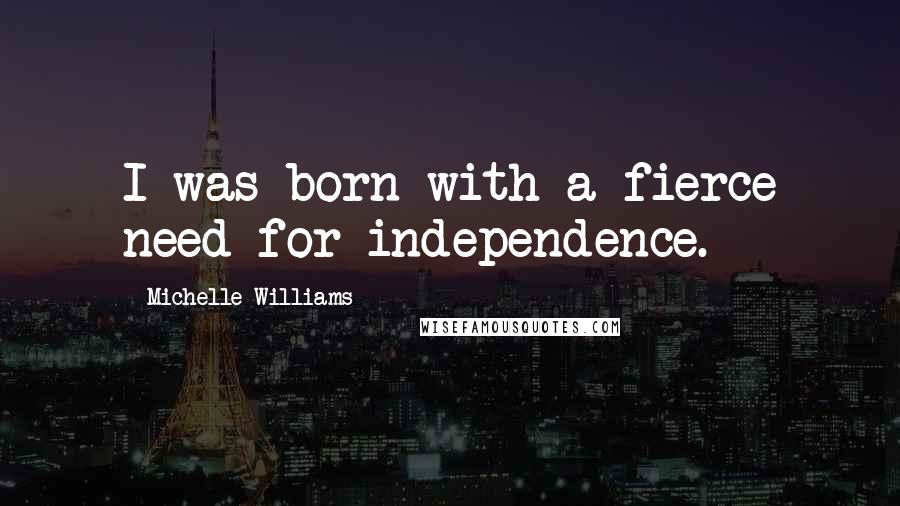 Michelle Williams Quotes: I was born with a fierce need for independence.